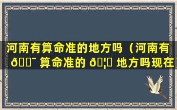 河南有算命准的地方吗（河南有 🐯 算命准的 🦟 地方吗现在）